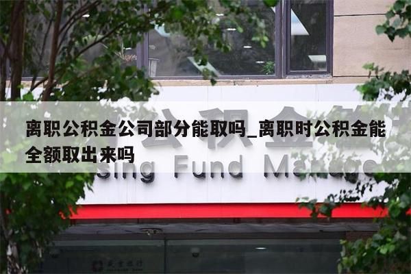 离职公积金公司部分能取吗_离职时公积金能全额取出来吗